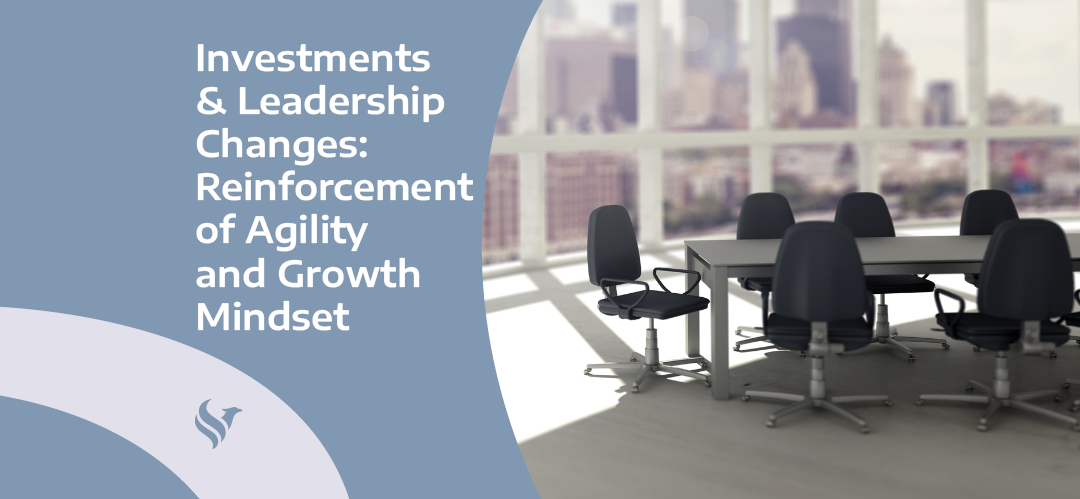 Investments & Leadership Changes Reinforcement of Agility and Growth Mindset