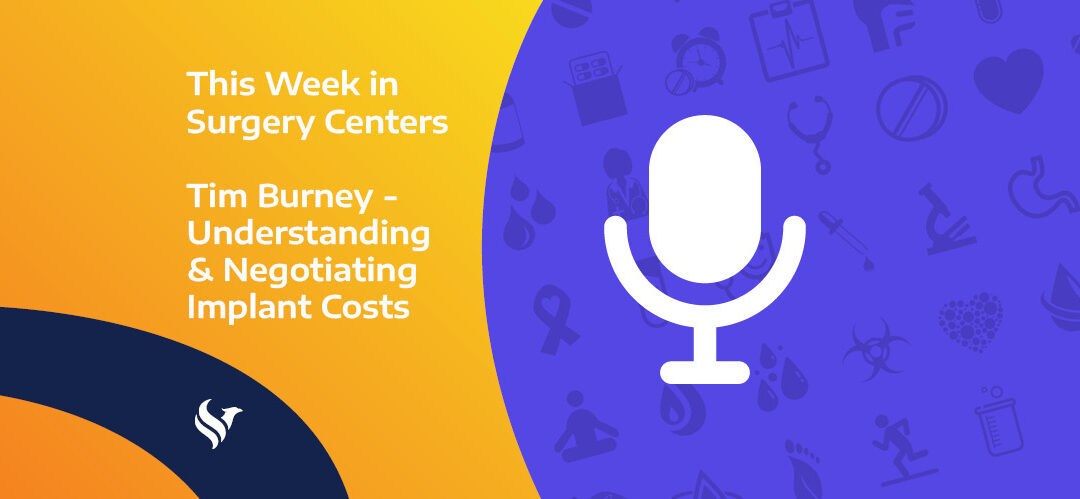 This Week in Surgery Centers: Tim Burney – Understanding & Negotiating Implant Costs