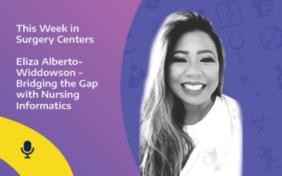 This Week in Surgery Centers: Eliza Alberto-Widdowson – Bridging the Gap with Nursing Informatics