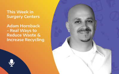 This Week in Surgery Centers: Adam Hornback – Real Ways to Reduce Waste & Increase Recycling