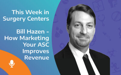 This Week in Surgery Centers: Bill Hazen – How Marketing Your ASC Improves Revenue