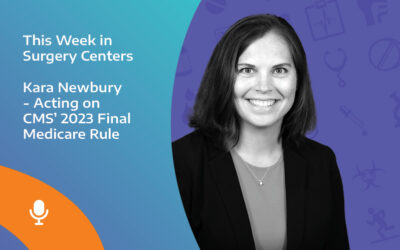 This Week in Surgery Centers: Kara Newbury – Acting on CMS’ 2023 Final Medicare Rule