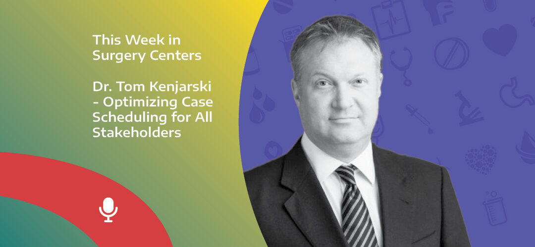 This Week in Surgery Centers: Dr. Kenjarski – Optimizing Case Scheduling for All Stakeholders