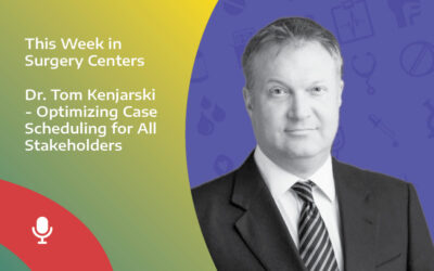 This Week in Surgery Centers: Dr. Kenjarski – Optimizing Case Scheduling for All Stakeholders