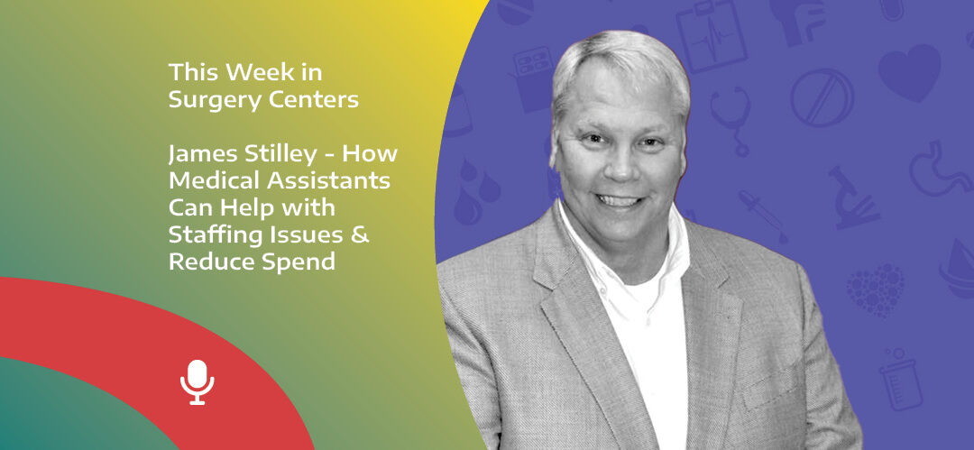 This Week in Surgery Centers: Jim Stilley – How Medical Assistants Can Help with Staffing Issues & Reduce Spend