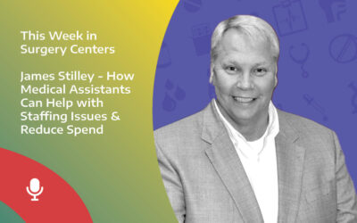 This Week in Surgery Centers: Jim Stilley – How Medical Assistants Can Help with Staffing Issues & Reduce Spend