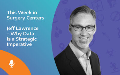 This Week in Surgery Centers: Jeff Lawrence – Why Data is a Strategic Imperative