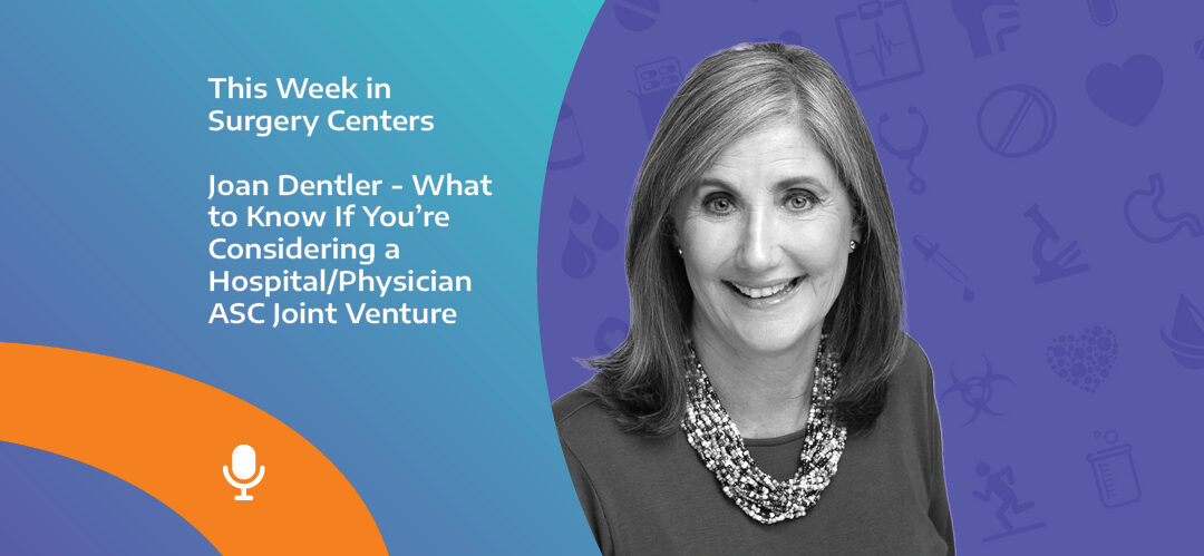 This Week in Surgery Centers: Joan Dentler – What to Know If You’re Considering a Hospital/Physician ASC Joint Venture