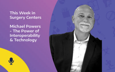 This Week in Surgery Centers: Michael Powers – The Power of Interoperability & Technology