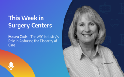 This Week in Surgery Centers: Maura Cash – The ASC Industry’s Role in Reducing the Disparity of Care