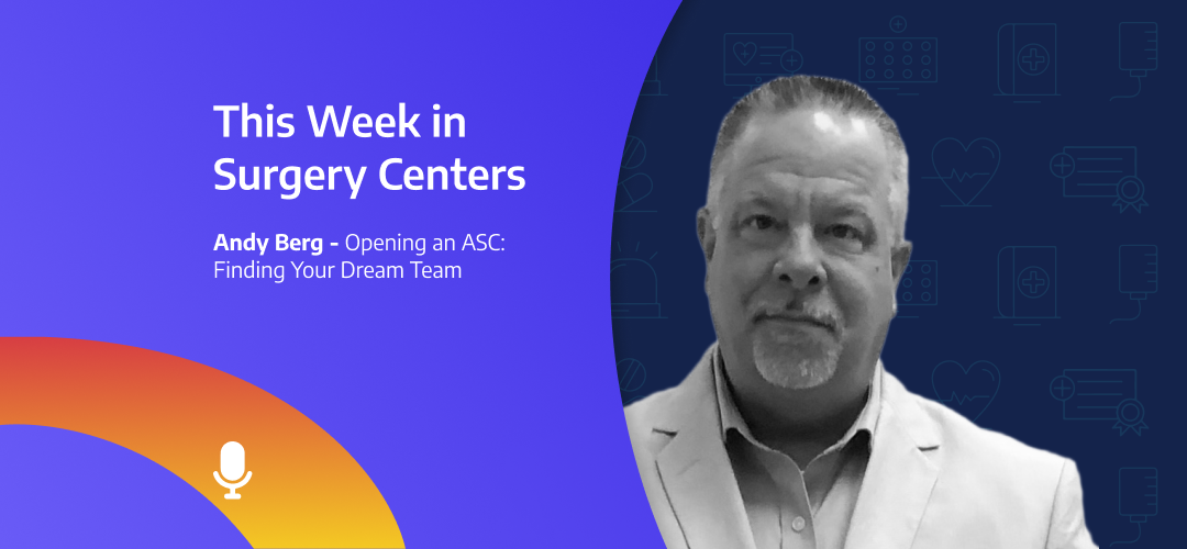 This Week in Surgery Centers: Andy Berg – Opening an ASC: Finding Your Dream Team