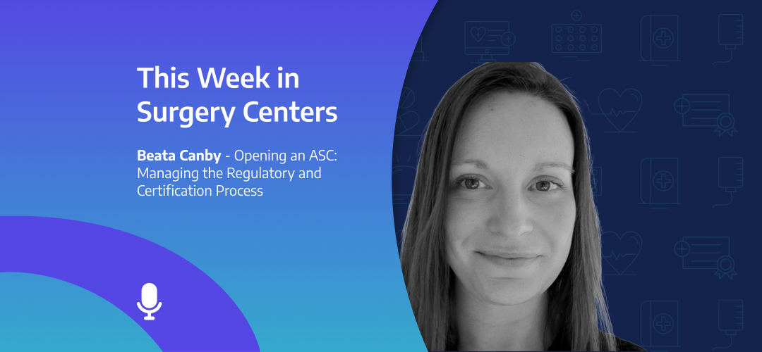 This Week in Surgery Centers: Beata Canby – Opening an ASC: Managing the Regulatory and Certification Process