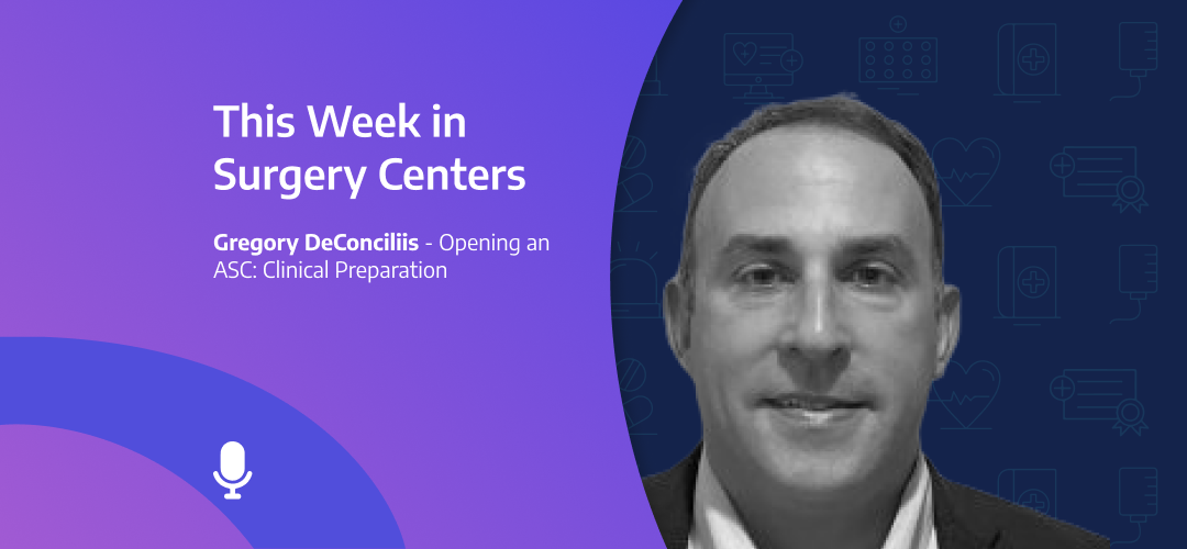 This Week in Surgery Centers: Gregory DeConciliis – Opening an ASC: Clinical Preparation