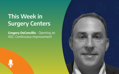 This Week in Surgery Centers: Greg DeConciliis – Opening an ASC: Continuous Improvement