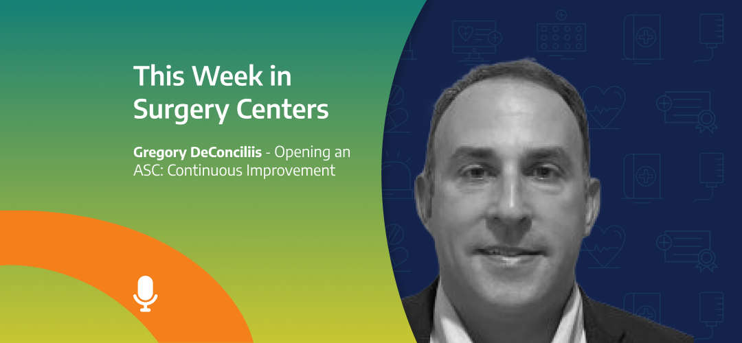 This Week in Surgery Centers: Greg DeConciliis – Opening an ASC: Continuous Improvement