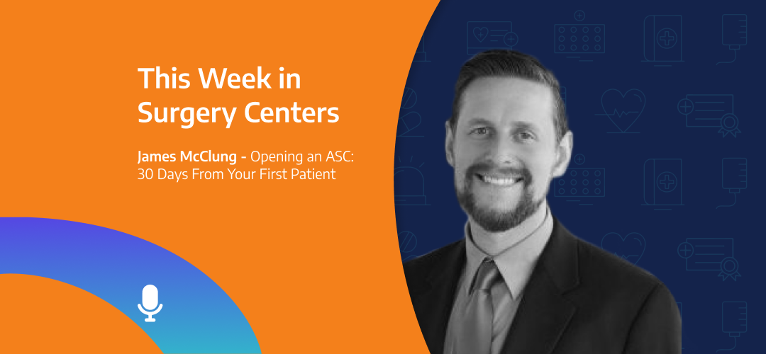 This Week in Surgery Centers: James McClung – Opening an ASC: 30 Days from Your First Patient