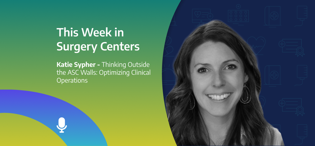 This Week in Surgery Centers: Katie Sypher – Thinking Outside the ASC Walls: Optimizing Clinical Operations