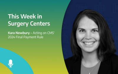 This Week in Surgery Centers: Kara Newbury – Acting on CMS’ 2024 Final Payment Rule