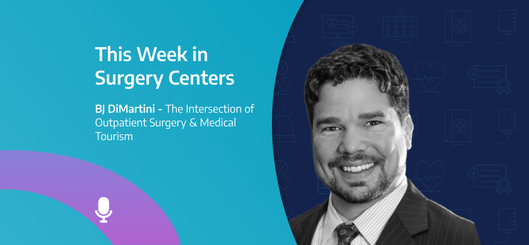 This Week in Surgery Centers: BJ DiMartini – The Intersection of Outpatient Surgery & Medical Tourism