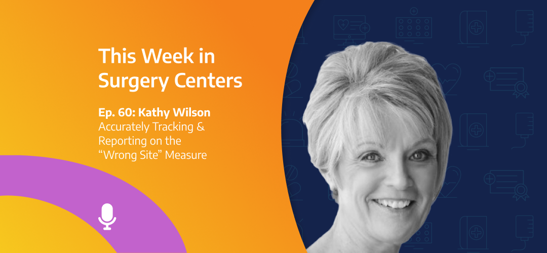 This Week in Surgery Centers: Kathy Wilson – Accurately Tracking & Reporting on the “Wrong Site” Measure