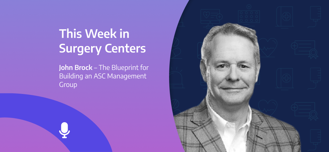 This Week in Surgery Centers: John Brock – The Blueprint for Building an ASC Management Group