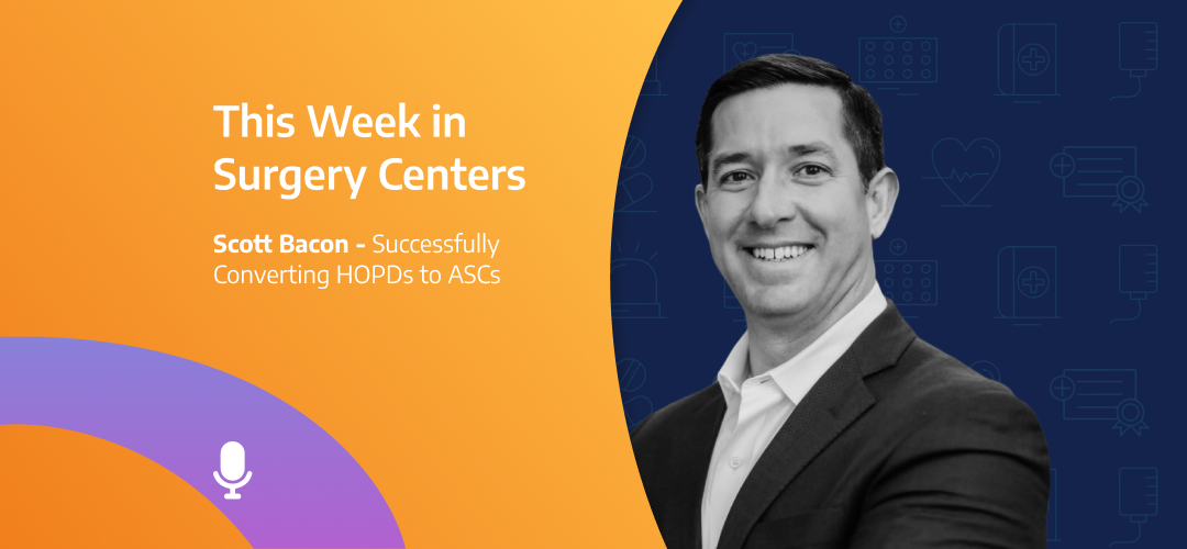 This Week in Surgery Centers: Scott Bacon – Successfully Converting HOPDs to ASCs
