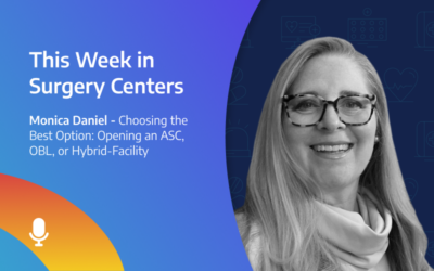 This Week in Surgery Centers: Monica Daniel – Choosing the Best Option: Opening an ASC, OBL, or Hybrid-Facility