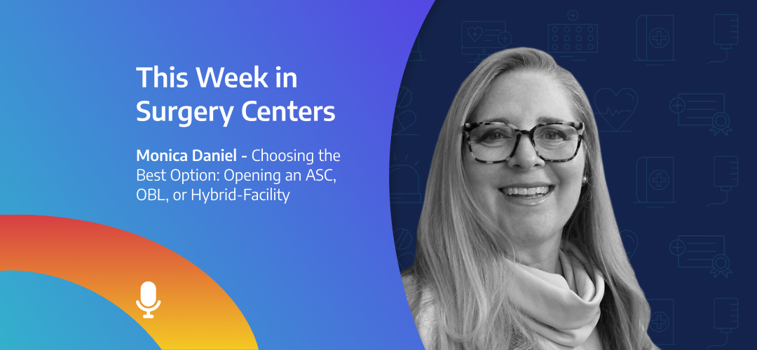 This Week in Surgery Centers: Monica Daniel – Choosing the Best Option: Opening an ASC, OBL, or Hybrid-Facility