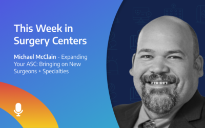 This Week in Surgery Centers: Michael McClain – Expanding Your ASC: Bringing on New Surgeons + Specialties